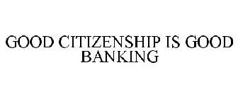 GOOD CITIZENSHIP IS GOOD BANKING