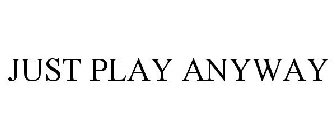JUST PLAY ANYWAY