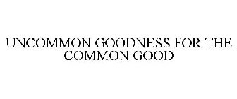 UNCOMMON GOODNESS FOR THE COMMON GOOD