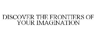 DISCOVER THE FRONTIERS OF YOUR IMAGINATION