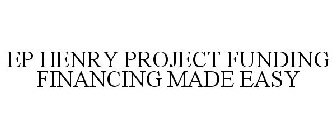 EP HENRY PROJECT FUNDING FINANCING MADE EASY
