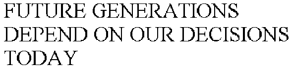 FUTURE GENERATIONS DEPEND ON OUR DECISIONS TODAY