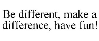 BE DIFFERENT, MAKE A DIFFERENCE, HAVE FUN!