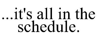 ...IT'S ALL IN THE SCHEDULE.
