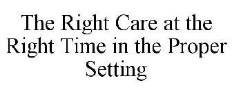 THE RIGHT CARE AT THE RIGHT TIME IN THE PROPER SETTING