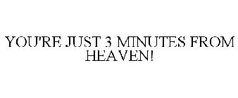YOU'RE JUST 3 MINUTES FROM HEAVEN!