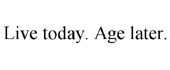 LIVE TODAY. AGE LATER.