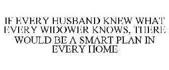 IF EVERY HUSBAND KNEW WHAT EVERY WIDOWER KNOWS, THERE WOULD BE A SMART PLAN IN EVERY HOME