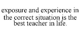 EXPOSURE AND EXPERIENCE IN THE CORRECT SITUATION IS THE BEST TEACHER IN LIFE.