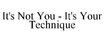 IT'S NOT YOU - IT'S YOUR TECHNIQUE