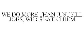 WE DO MORE THAN JUST FILL JOBS, WE CREATE THEM