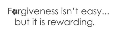 FORGIVENESS ISN'T EASY... BUT IT IS REWARDING.