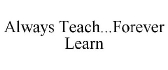 ALWAYS TEACH...FOREVER LEARN