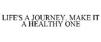 LIFE'S A JOURNEY. MAKE IT A HEALTHY ONE