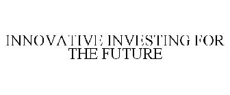 INNOVATIVE INVESTING FOR THE FUTURE
