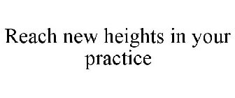 REACH NEW HEIGHTS IN YOUR PRACTICE
