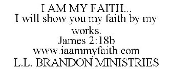 I AM MY FAITH... I WILL SHOW YOU MY FAITH BY MY WORKS. JAMES 2:18B WWW.IAAMMYFAITH.COM L.L. BRANDON MINISTRIES