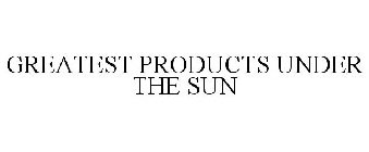 GREATEST PRODUCTS UNDER THE SUN