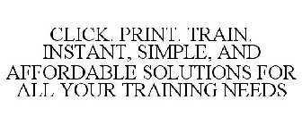 CLICK. PRINT. TRAIN. INSTANT, SIMPLE, AND AFFORDABLE SOLUTIONS FOR ALL YOUR TRAINING NEEDS