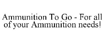 AMMUNITION TO GO - FOR ALL OF YOUR AMMUNITION NEEDS!