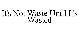 IT'S NOT WASTE UNTIL IT'S WASTED