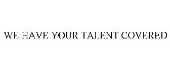 WE HAVE YOUR TALENT COVERED