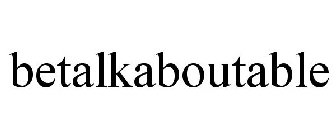 BETALKABOUTABLE