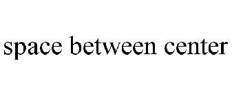 SPACE BETWEEN CENTER