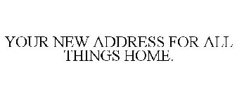 YOUR NEW ADDRESS FOR ALL THINGS HOME.