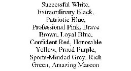 SUCCESSFUL WHITE, EXTRAORDINARY BLACK, PATRIOTIC BLUE, PROFESSIONAL PINK, BRAVE BROWN, LOYAL BLUE, CONFIDENT RED, HONORABLE YELLOW, PROUD PURPLE, SPORTS-MINDED GREY, RICH GREEN, AMAZING MAROON