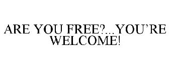 ARE YOU FREE?...YOU'RE WELCOME!