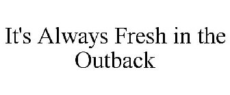 IT'S ALWAYS FRESH IN THE OUTBACK
