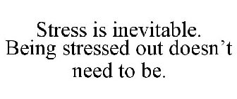 STRESS IS INEVITABLE. BEING STRESSED OUT DOESN'T NEED TO BE.
