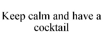 KEEP CALM AND HAVE A COCKTAIL