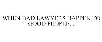 WHEN BAD LAWYERS HAPPEN TO GOOD PEOPLE...