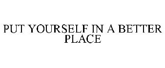 PUT YOURSELF IN A BETTER PLACE