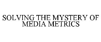 SOLVING THE MYSTERY OF MEDIA METRICS