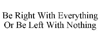 BE RIGHT WITH EVERYTHING OR BE LEFT WITH NOTHING