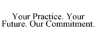 YOUR PRACTICE. YOUR FUTURE. OUR COMMITMENT.