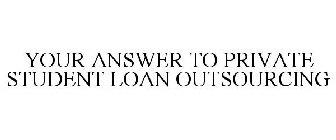 YOUR ANSWER TO PRIVATE STUDENT LOAN OUTSOURCING