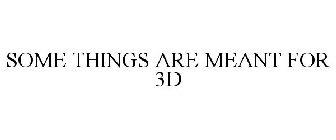 SOME THINGS ARE MEANT FOR 3D