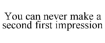 YOU CAN NEVER MAKE A SECOND FIRST IMPRESSION