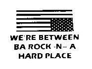 WE'RE BETWEEN BA ROCK -N- A HARD PLACE