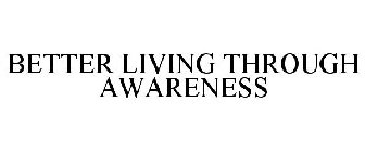 BETTER LIVING THROUGH AWARENESS