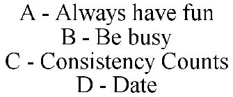 A - ALWAYS HAVE FUN B - BE BUSY C - CONSISTENCY COUNTS D - DATE