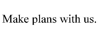 MAKE PLANS WITH US.