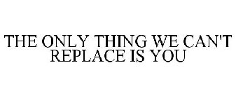 THE ONLY THING WE CAN'T REPLACE IS YOU