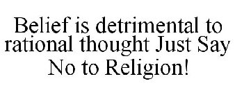 BELIEF IS DETRIMENTAL TO RATIONAL THOUGHT JUST SAY NO TO RELIGION!