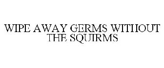 WIPE AWAY GERMS WITHOUT THE SQUIRMS