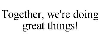 TOGETHER, WE'RE DOING GREAT THINGS!